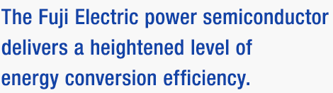 The Fuji Electric power semiconductor delivers a heightened level of energy conversion efficiency.