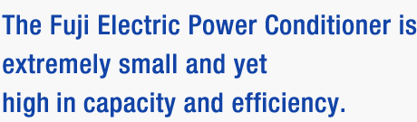 The Fuji Electric Power Conditioner is extremely small and yet high in capacity and efficiency.