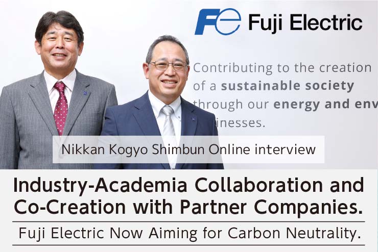 Interview4. Industry-Academia Collaboration and Co-Creation with Partner Companies. Fuji Electric Now Aiming for Carbon Neutrality.