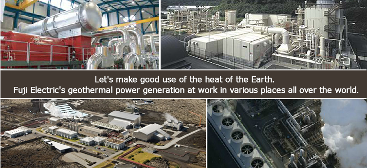 Let's make good use of the heat of the Earth. Fuji Electric's geothermal power generation at work in various places all over the world.