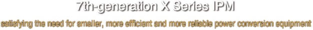 7th-generation X Series IPM, satisfying the need for smaller, more efficient and more reliable power conversion equipment