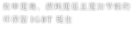效率更高、损耗更低且更加节能的环保型IGBT 诞生
