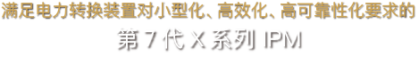 满足电力转换装置对小型化、高效化、高可靠性化要求的 第7代X系列 IPM